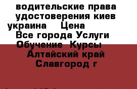 водительские права удостоверения киев украина  › Цена ­ 12 000 - Все города Услуги » Обучение. Курсы   . Алтайский край,Славгород г.